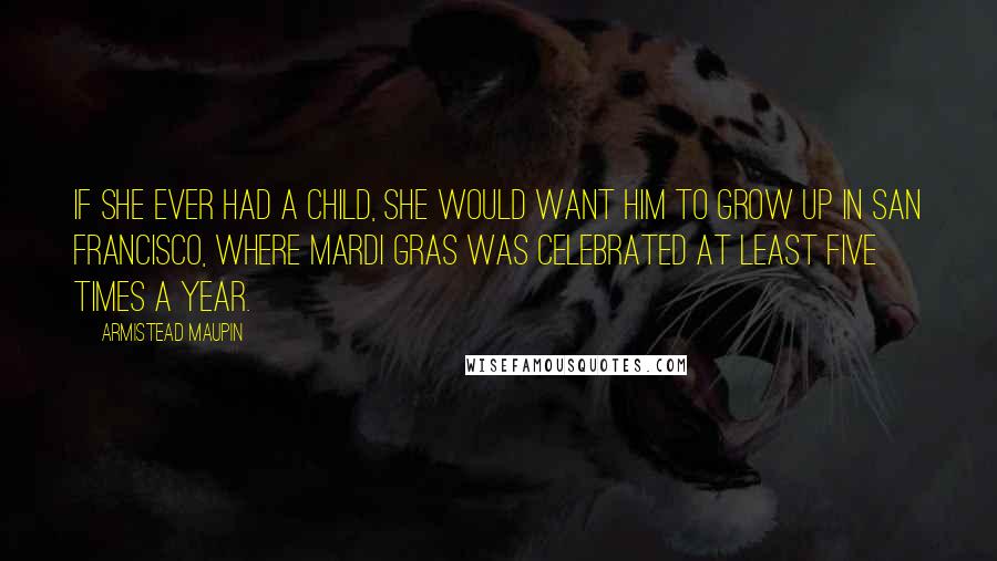 Armistead Maupin Quotes: If she ever had a child, she would want him to grow up in San Francisco, where Mardi Gras was celebrated at least five times a year.