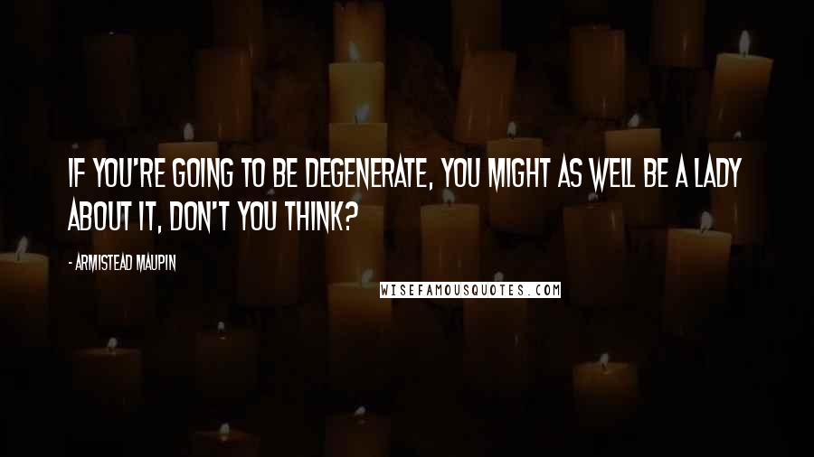 Armistead Maupin Quotes: If you're going to be degenerate, you might as well be a lady about it, don't you think?