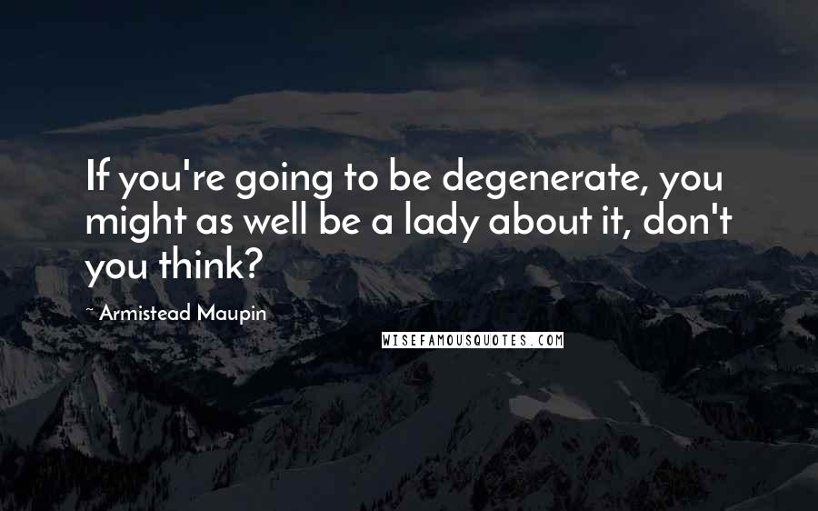 Armistead Maupin Quotes: If you're going to be degenerate, you might as well be a lady about it, don't you think?