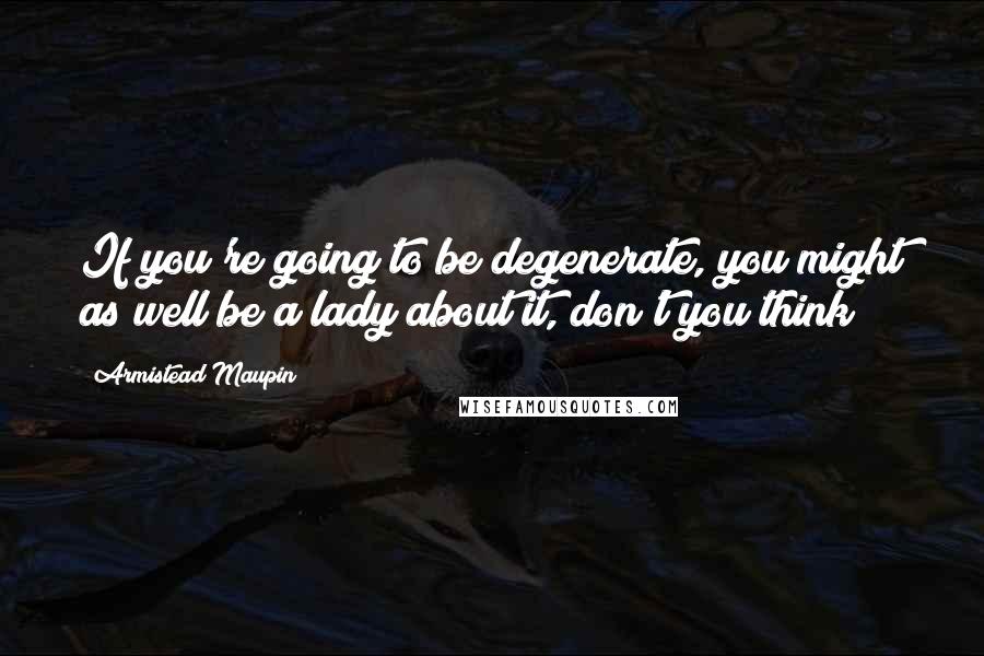 Armistead Maupin Quotes: If you're going to be degenerate, you might as well be a lady about it, don't you think?