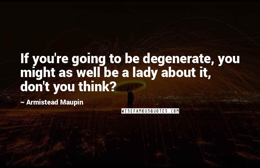 Armistead Maupin Quotes: If you're going to be degenerate, you might as well be a lady about it, don't you think?