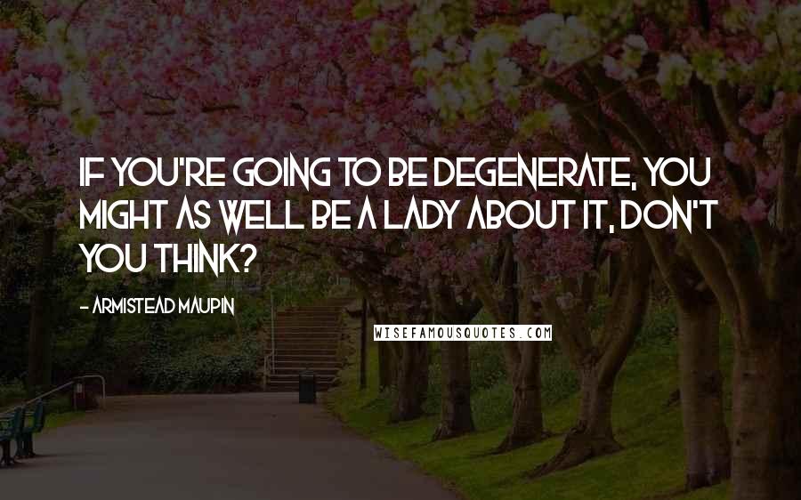 Armistead Maupin Quotes: If you're going to be degenerate, you might as well be a lady about it, don't you think?