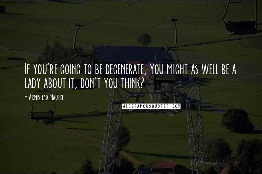 Armistead Maupin Quotes: If you're going to be degenerate, you might as well be a lady about it, don't you think?