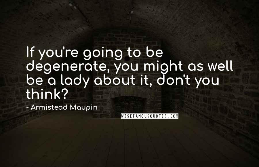 Armistead Maupin Quotes: If you're going to be degenerate, you might as well be a lady about it, don't you think?