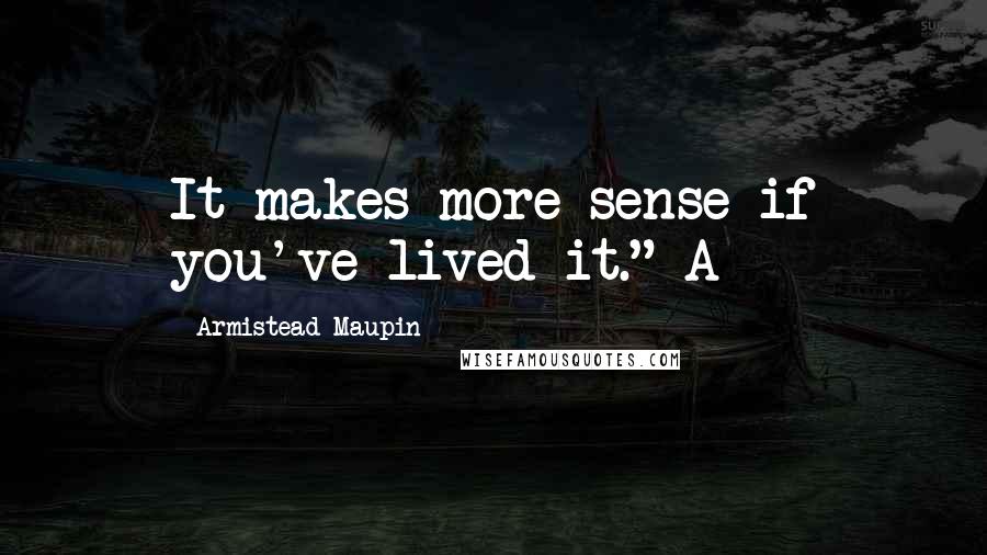 Armistead Maupin Quotes: It makes more sense if you've lived it." A