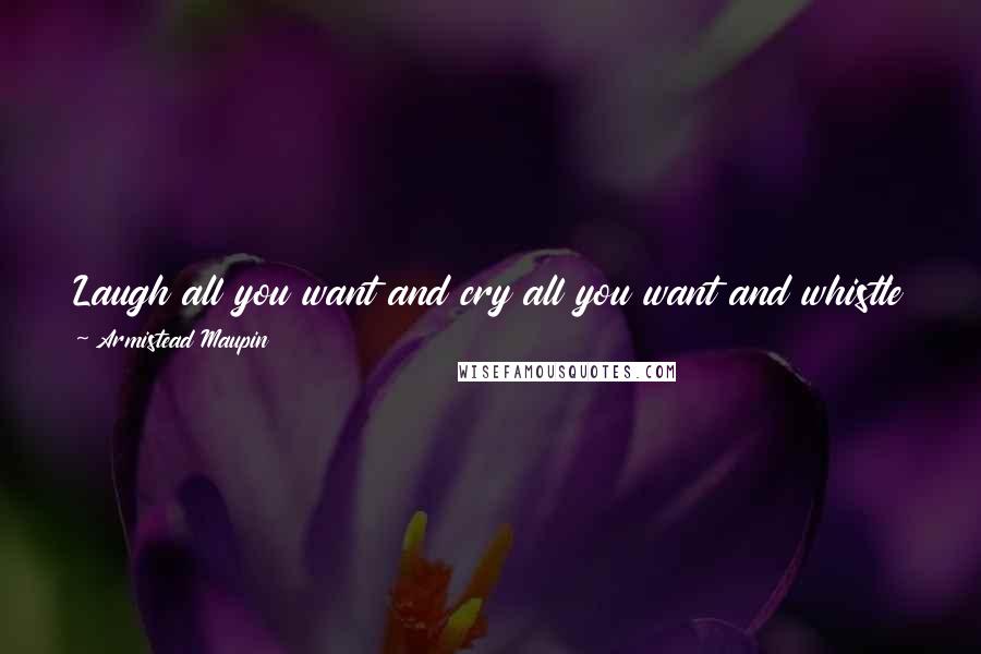 Armistead Maupin Quotes: Laugh all you want and cry all you want and whistle at pretty men in the street and to hell with anybody who thinks you're a damned fool!