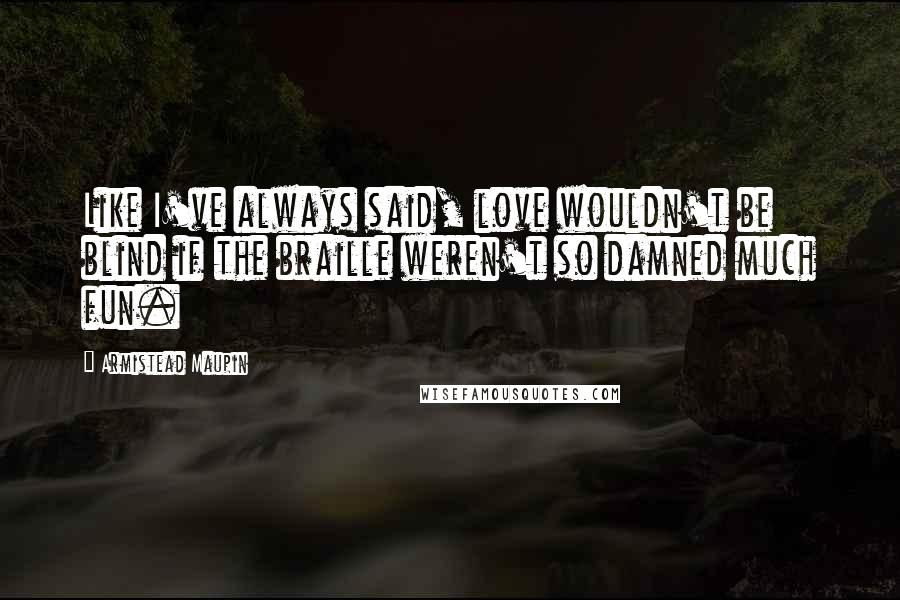 Armistead Maupin Quotes: Like I've always said, love wouldn't be blind if the braille weren't so damned much fun.