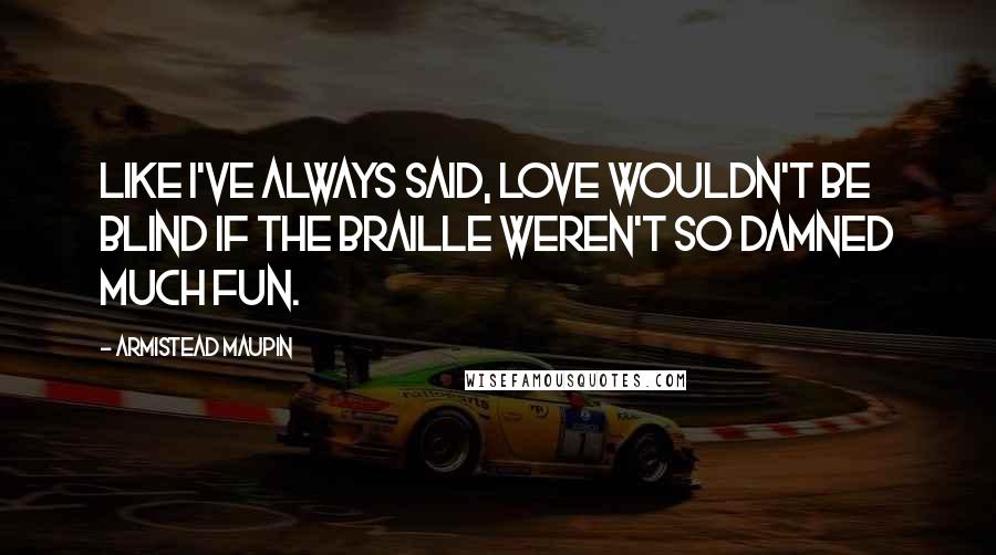 Armistead Maupin Quotes: Like I've always said, love wouldn't be blind if the braille weren't so damned much fun.
