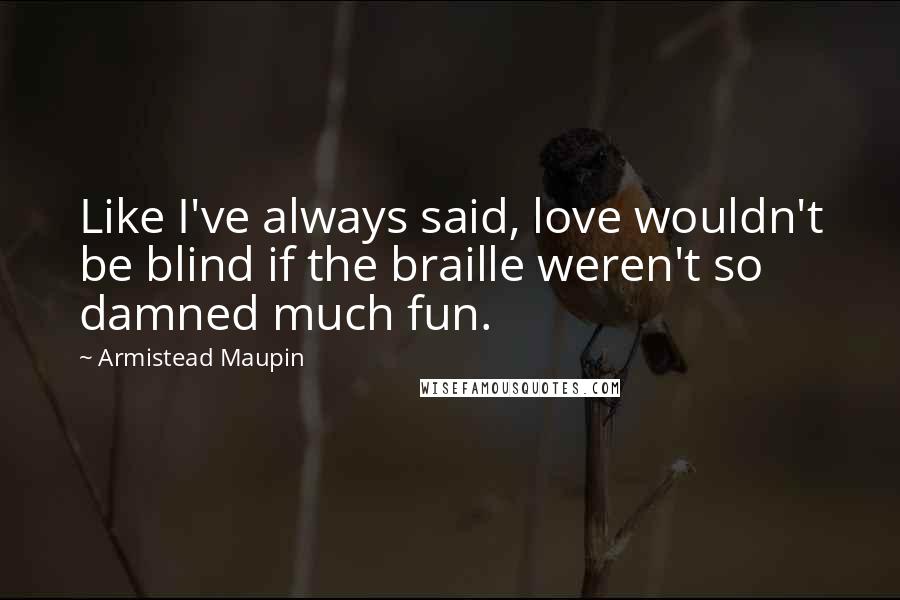 Armistead Maupin Quotes: Like I've always said, love wouldn't be blind if the braille weren't so damned much fun.