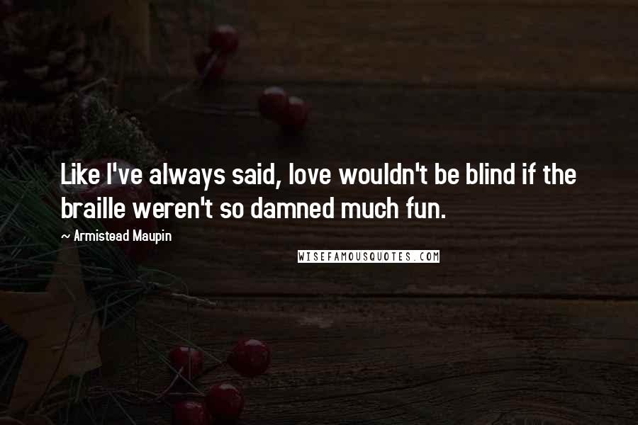 Armistead Maupin Quotes: Like I've always said, love wouldn't be blind if the braille weren't so damned much fun.