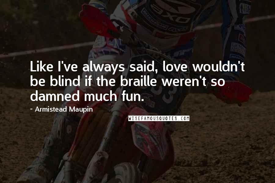 Armistead Maupin Quotes: Like I've always said, love wouldn't be blind if the braille weren't so damned much fun.