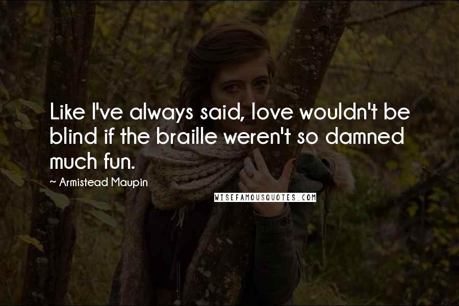 Armistead Maupin Quotes: Like I've always said, love wouldn't be blind if the braille weren't so damned much fun.