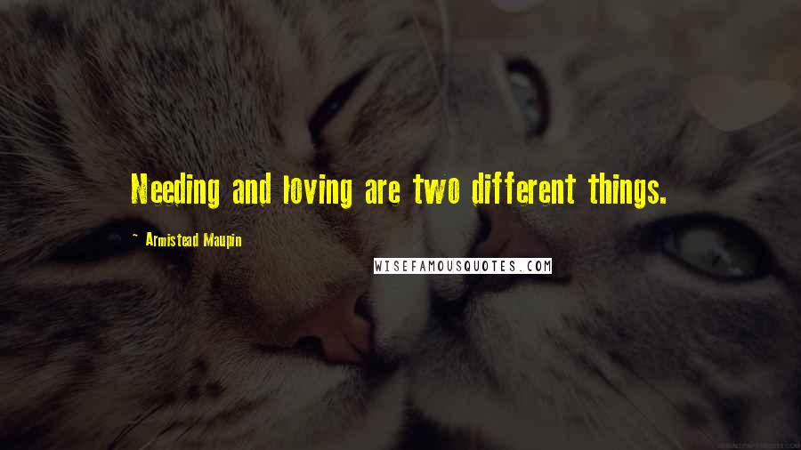 Armistead Maupin Quotes: Needing and loving are two different things.
