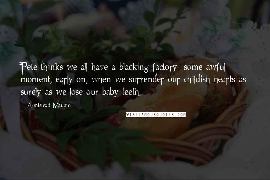 Armistead Maupin Quotes: Pete thinks we all have a blacking factory: some awful moment, early on, when we surrender our childish hearts as surely as we lose our baby teeth.