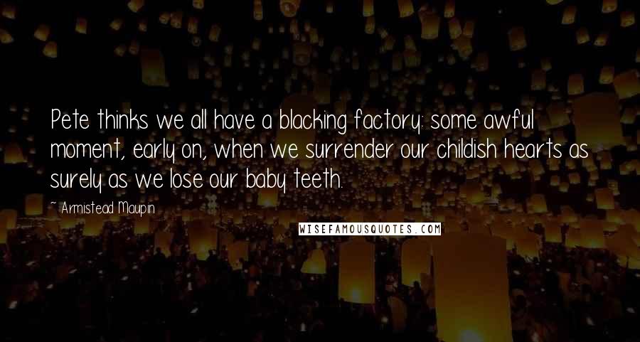 Armistead Maupin Quotes: Pete thinks we all have a blacking factory: some awful moment, early on, when we surrender our childish hearts as surely as we lose our baby teeth.