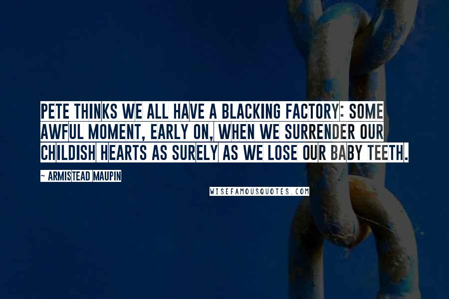 Armistead Maupin Quotes: Pete thinks we all have a blacking factory: some awful moment, early on, when we surrender our childish hearts as surely as we lose our baby teeth.