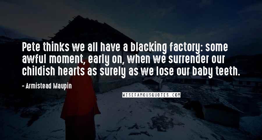 Armistead Maupin Quotes: Pete thinks we all have a blacking factory: some awful moment, early on, when we surrender our childish hearts as surely as we lose our baby teeth.