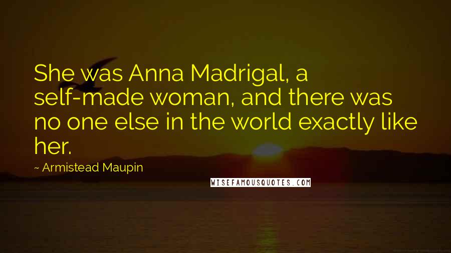 Armistead Maupin Quotes: She was Anna Madrigal, a self-made woman, and there was no one else in the world exactly like her.