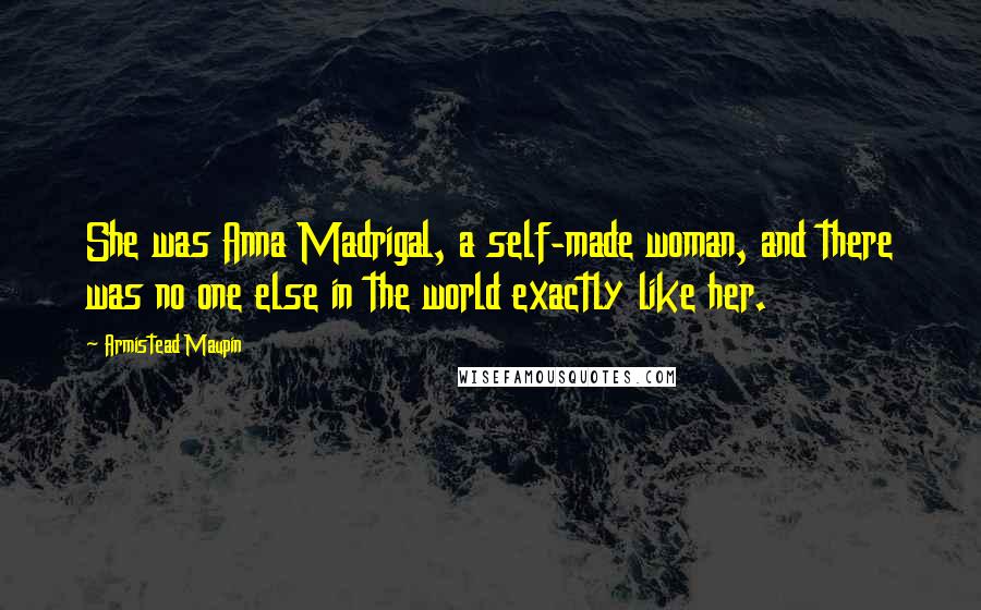 Armistead Maupin Quotes: She was Anna Madrigal, a self-made woman, and there was no one else in the world exactly like her.