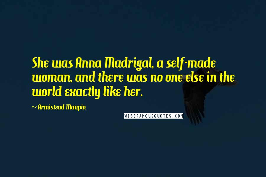 Armistead Maupin Quotes: She was Anna Madrigal, a self-made woman, and there was no one else in the world exactly like her.