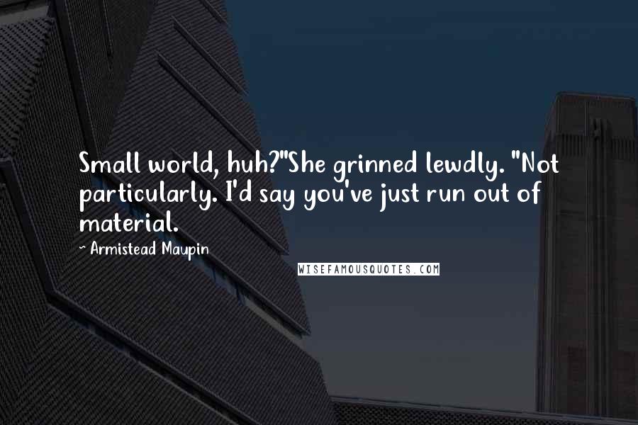 Armistead Maupin Quotes: Small world, huh?"She grinned lewdly. "Not particularly. I'd say you've just run out of material.