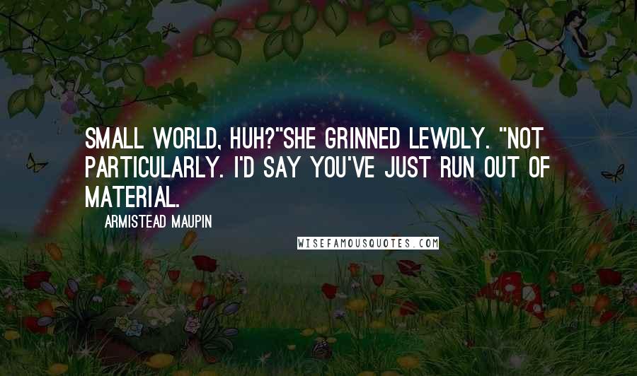 Armistead Maupin Quotes: Small world, huh?"She grinned lewdly. "Not particularly. I'd say you've just run out of material.