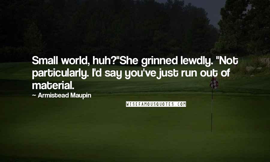 Armistead Maupin Quotes: Small world, huh?"She grinned lewdly. "Not particularly. I'd say you've just run out of material.