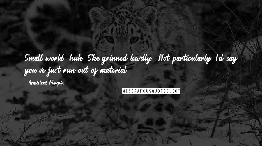Armistead Maupin Quotes: Small world, huh?"She grinned lewdly. "Not particularly. I'd say you've just run out of material.