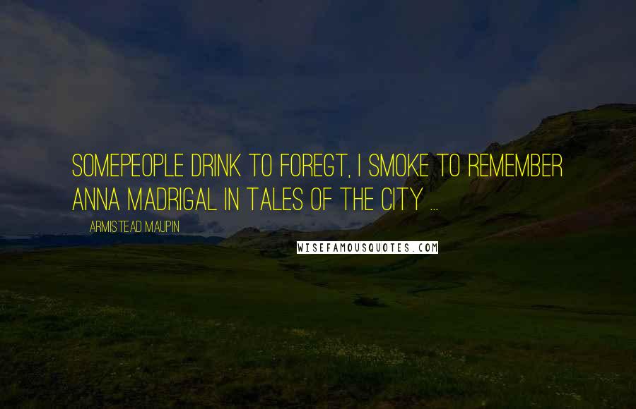 Armistead Maupin Quotes: Somepeople drink to foregt, I smoke to remember Anna Madrigal in Tales of the City ...