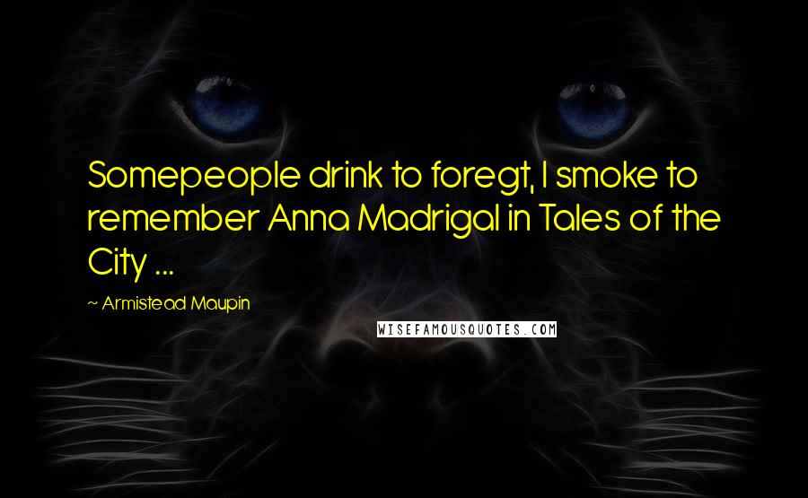 Armistead Maupin Quotes: Somepeople drink to foregt, I smoke to remember Anna Madrigal in Tales of the City ...