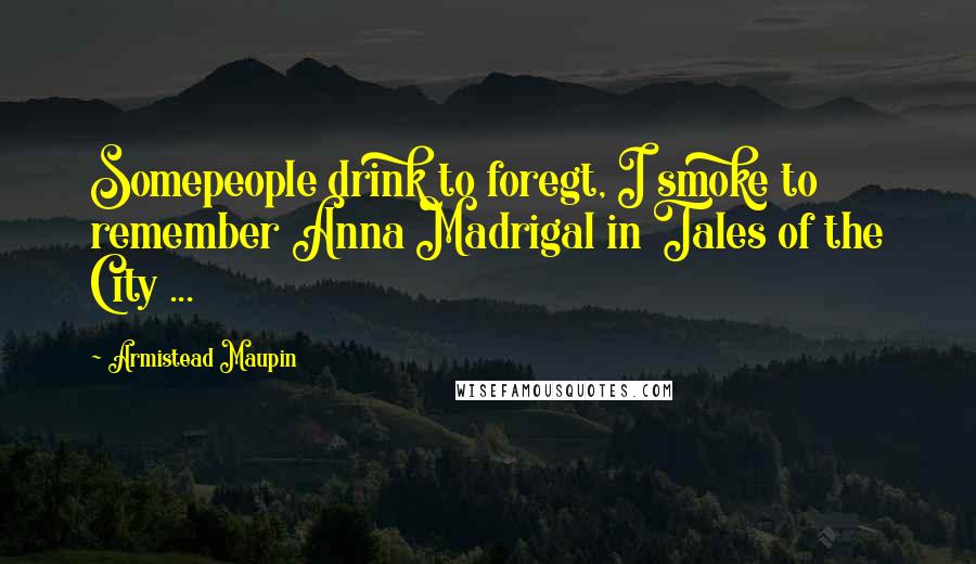 Armistead Maupin Quotes: Somepeople drink to foregt, I smoke to remember Anna Madrigal in Tales of the City ...