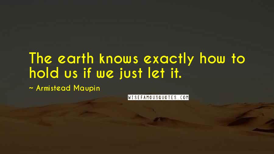 Armistead Maupin Quotes: The earth knows exactly how to hold us if we just let it.