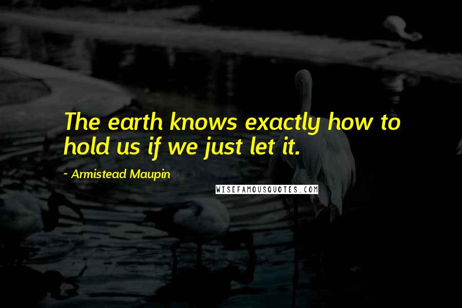 Armistead Maupin Quotes: The earth knows exactly how to hold us if we just let it.