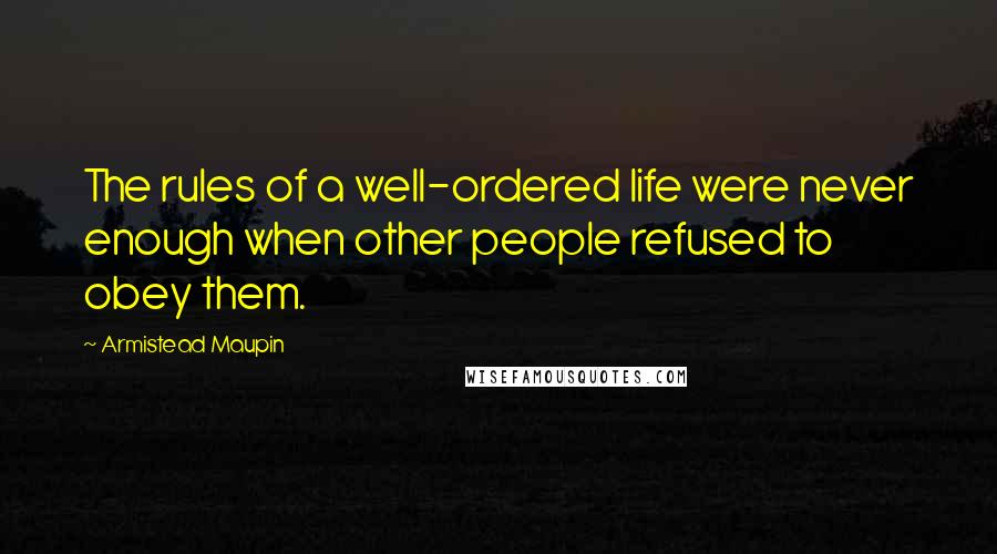 Armistead Maupin Quotes: The rules of a well-ordered life were never enough when other people refused to obey them.
