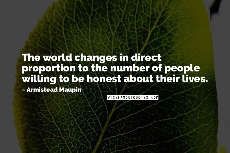 Armistead Maupin Quotes: The world changes in direct proportion to the number of people willing to be honest about their lives.