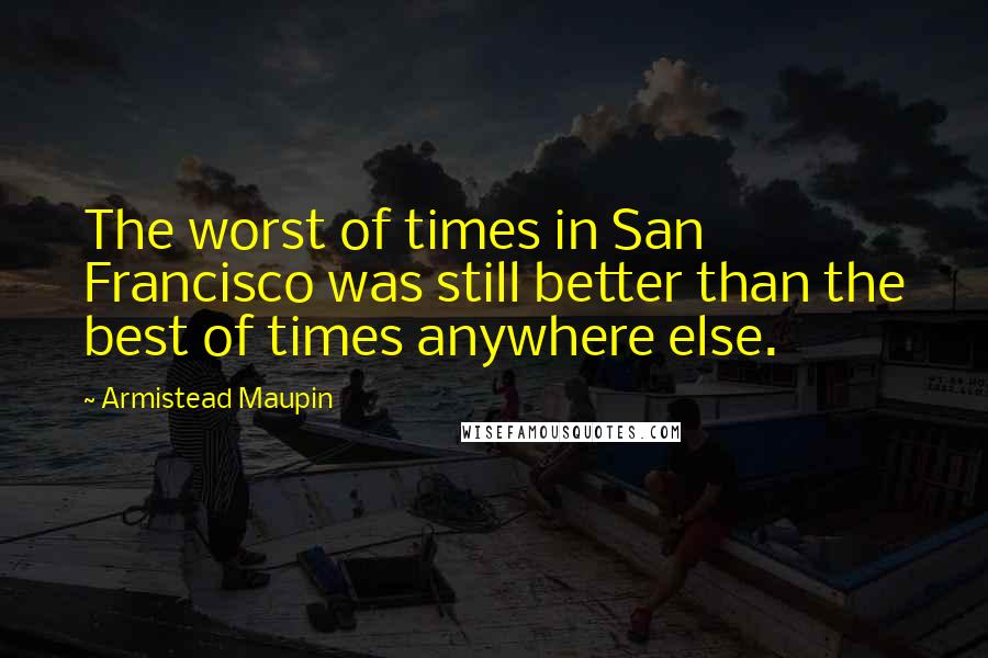 Armistead Maupin Quotes: The worst of times in San Francisco was still better than the best of times anywhere else.