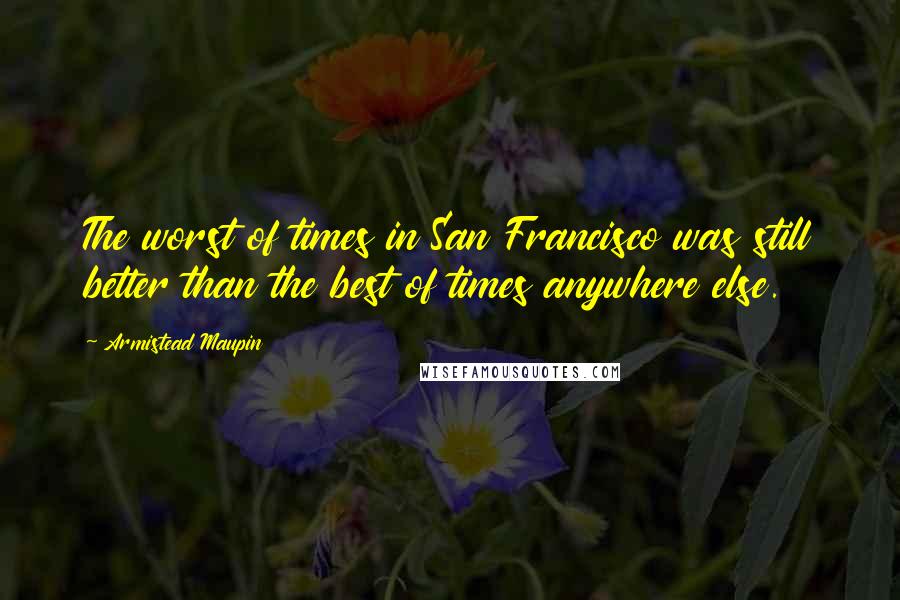 Armistead Maupin Quotes: The worst of times in San Francisco was still better than the best of times anywhere else.