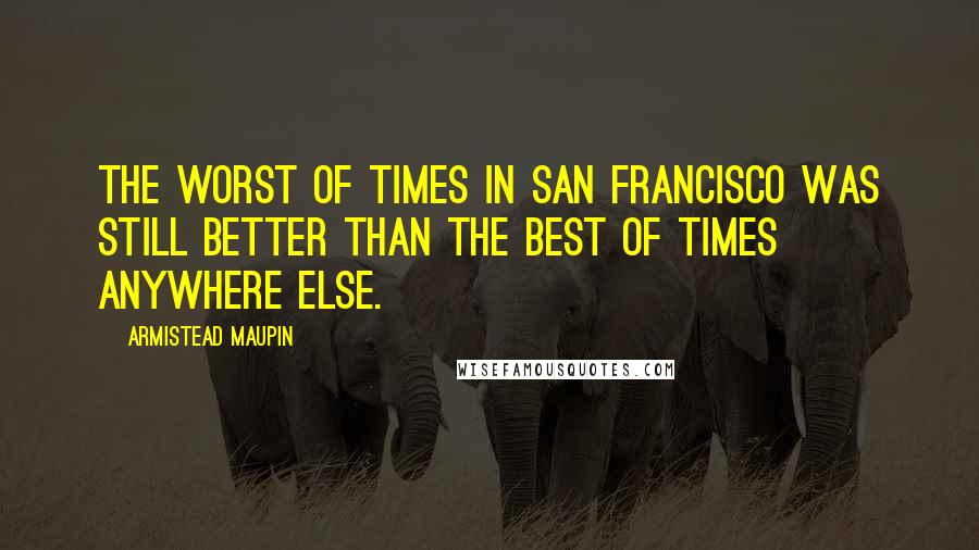 Armistead Maupin Quotes: The worst of times in San Francisco was still better than the best of times anywhere else.