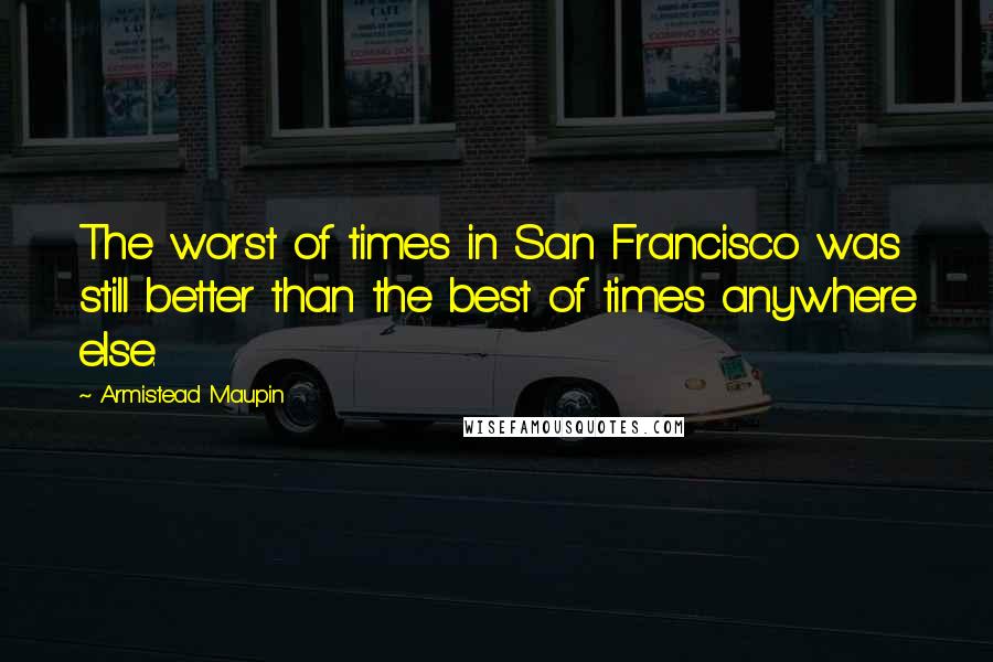 Armistead Maupin Quotes: The worst of times in San Francisco was still better than the best of times anywhere else.