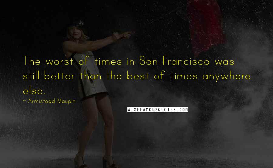 Armistead Maupin Quotes: The worst of times in San Francisco was still better than the best of times anywhere else.