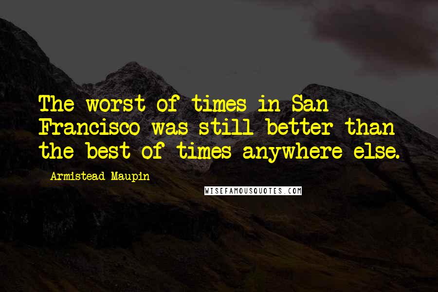 Armistead Maupin Quotes: The worst of times in San Francisco was still better than the best of times anywhere else.