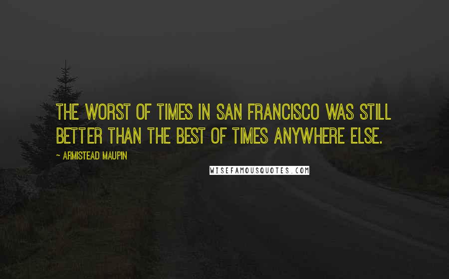 Armistead Maupin Quotes: The worst of times in San Francisco was still better than the best of times anywhere else.