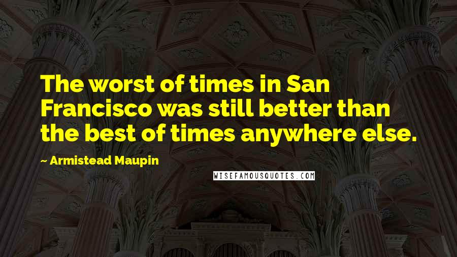 Armistead Maupin Quotes: The worst of times in San Francisco was still better than the best of times anywhere else.