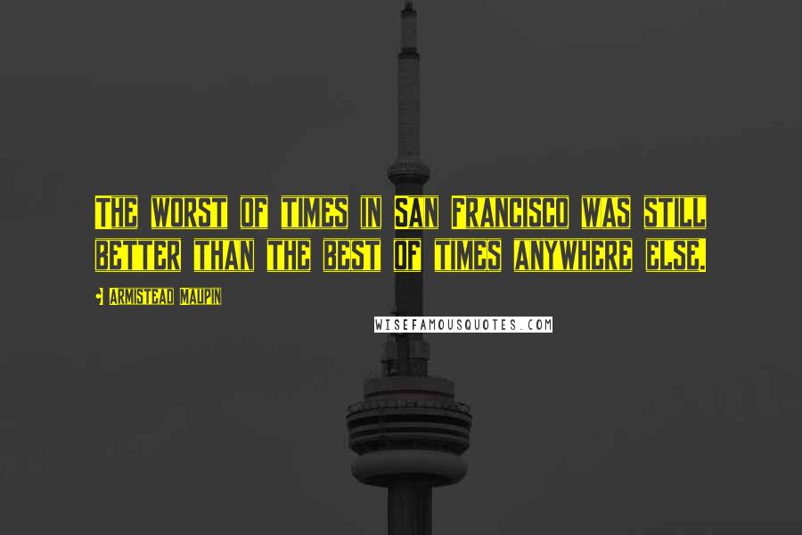 Armistead Maupin Quotes: The worst of times in San Francisco was still better than the best of times anywhere else.