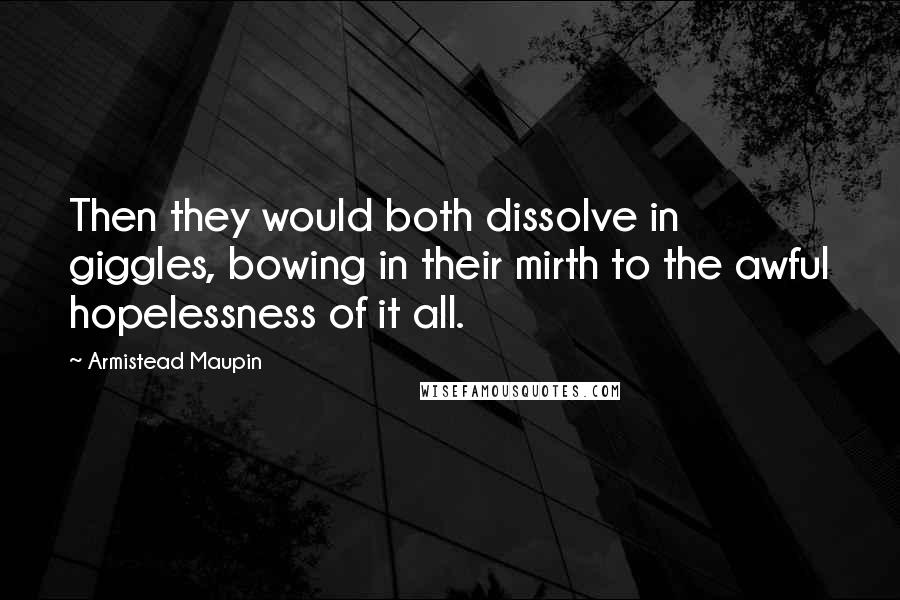 Armistead Maupin Quotes: Then they would both dissolve in giggles, bowing in their mirth to the awful hopelessness of it all.