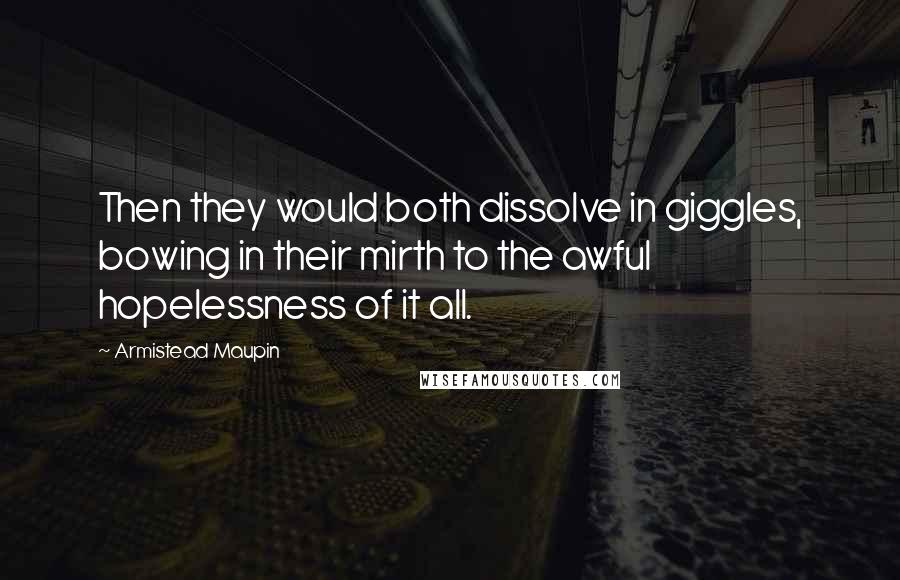 Armistead Maupin Quotes: Then they would both dissolve in giggles, bowing in their mirth to the awful hopelessness of it all.