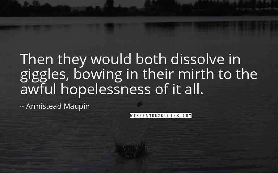 Armistead Maupin Quotes: Then they would both dissolve in giggles, bowing in their mirth to the awful hopelessness of it all.