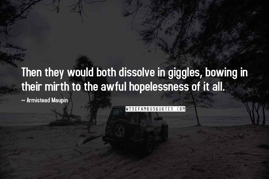 Armistead Maupin Quotes: Then they would both dissolve in giggles, bowing in their mirth to the awful hopelessness of it all.