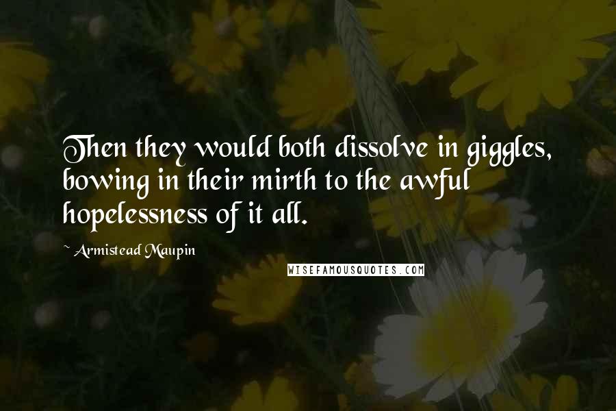 Armistead Maupin Quotes: Then they would both dissolve in giggles, bowing in their mirth to the awful hopelessness of it all.