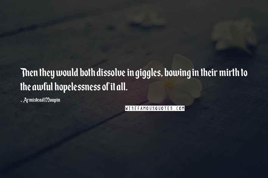 Armistead Maupin Quotes: Then they would both dissolve in giggles, bowing in their mirth to the awful hopelessness of it all.